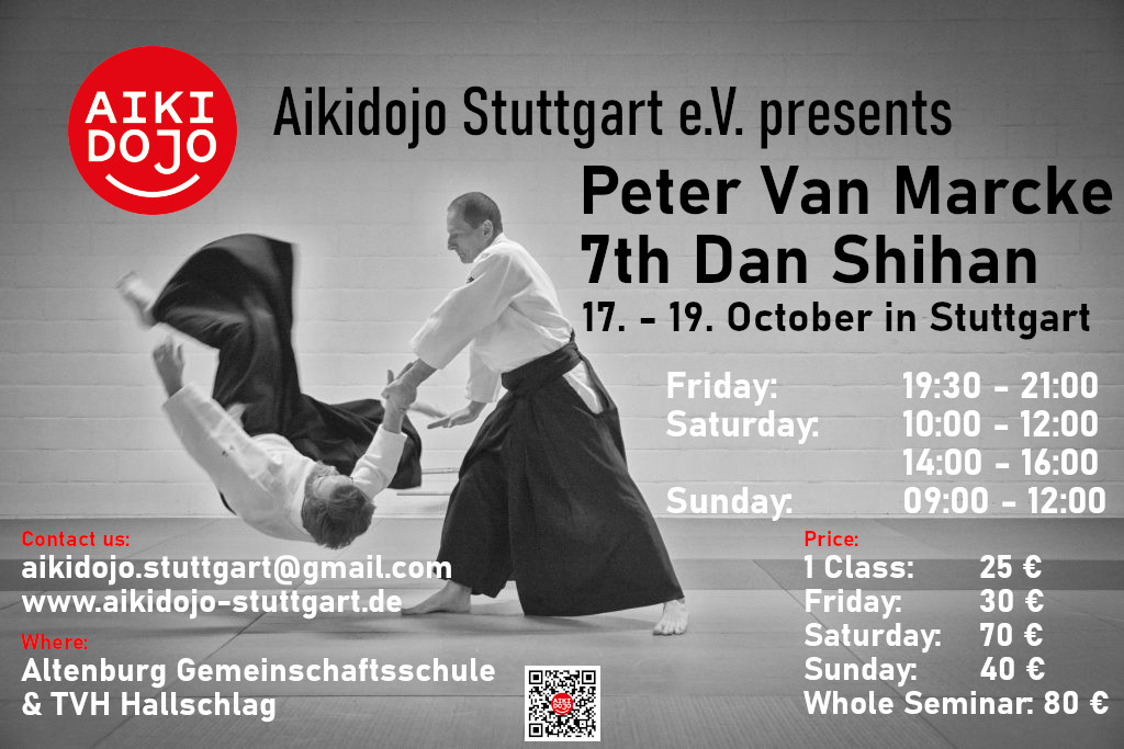 We are proud to host again Peter Van Marcke Sensei, 7th Dan & Shihan. He is Chief-Instructor at Antwerpen Aikikai. The Seminar will take place from 17th to 19th October at Aikidojo Stuttgart. Please join us to practice and learn from Peter Van Marcke Shihan. The seminar will be fun and intensiv. Seminar fees are: Single class 25€, friday 30€, saturday 70€, sunday 40€ and whole seminar 80€. Classes will be: Friday: 19:30 - 21:00 Saturday: 10:00 - 12:00 & 14:00 - 16:00 Sunday: 09:00 - 12:00 If you have any questions please contact us: aikidojo.stuttgart@gmail.com